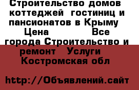 Строительство домов, коттеджей, гостиниц и пансионатов в Крыму › Цена ­ 35 000 - Все города Строительство и ремонт » Услуги   . Костромская обл.